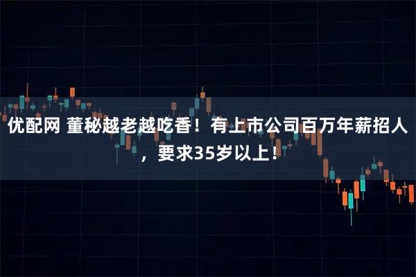 优配网 董秘越老越吃香！有上市公司百万年薪招人，要求35岁以上！