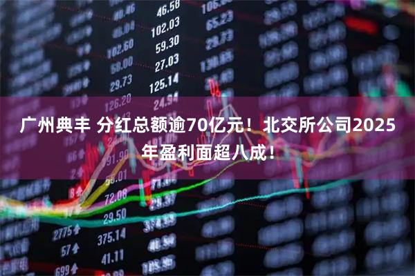 广州典丰 分红总额逾70亿元！北交所公司2025年盈利面超八成！