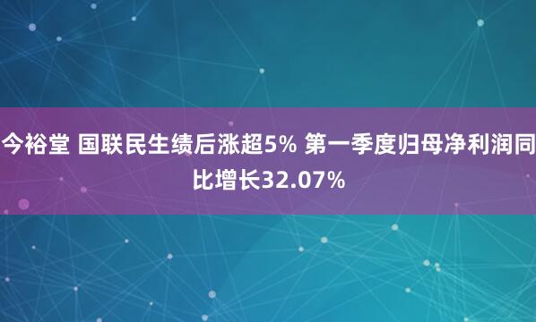 今裕堂 国联民生绩后涨超5% 第一季度归母净利润同比增长32.07%