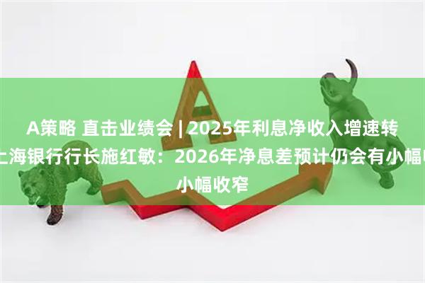 A策略 直击业绩会 | 2025年利息净收入增速转正 上海银行行长施红敏：2026年净息差预计仍会有小幅收窄
